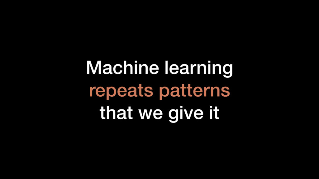 "Machine learning repeats patterns that we give it" (same with AI)